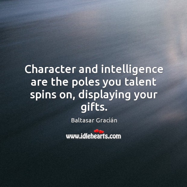 Character and intelligence are the poles you talent spins on, displaying your gifts. Baltasar Gracián Picture Quote