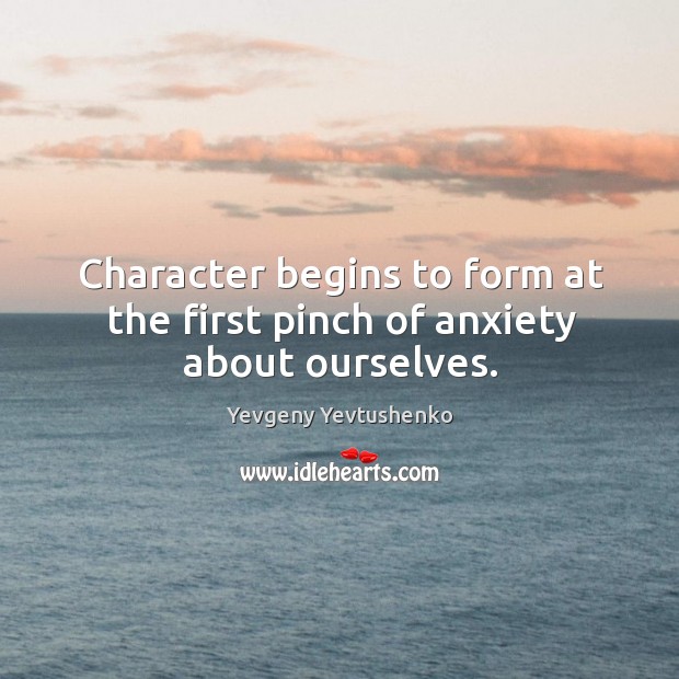 Character begins to form at the first pinch of anxiety about ourselves. Yevgeny Yevtushenko Picture Quote