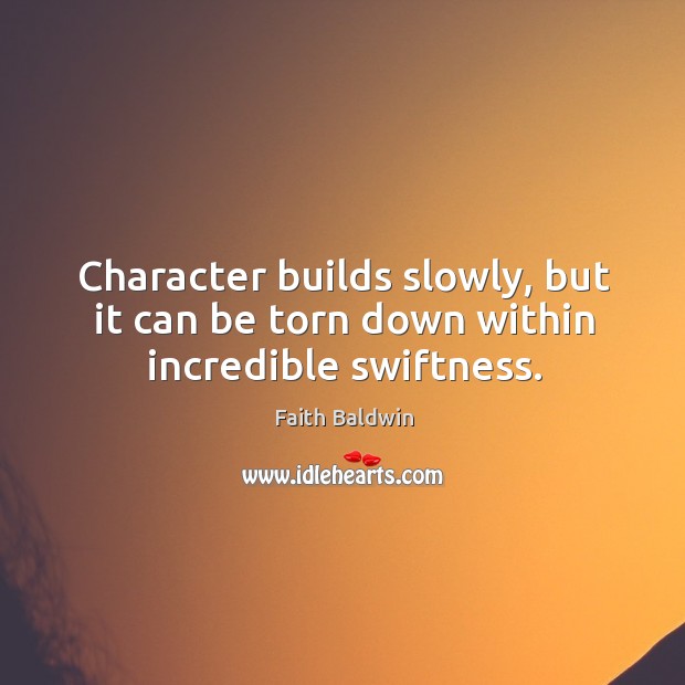 Character builds slowly, but it can be torn down within incredible swiftness. Faith Baldwin Picture Quote