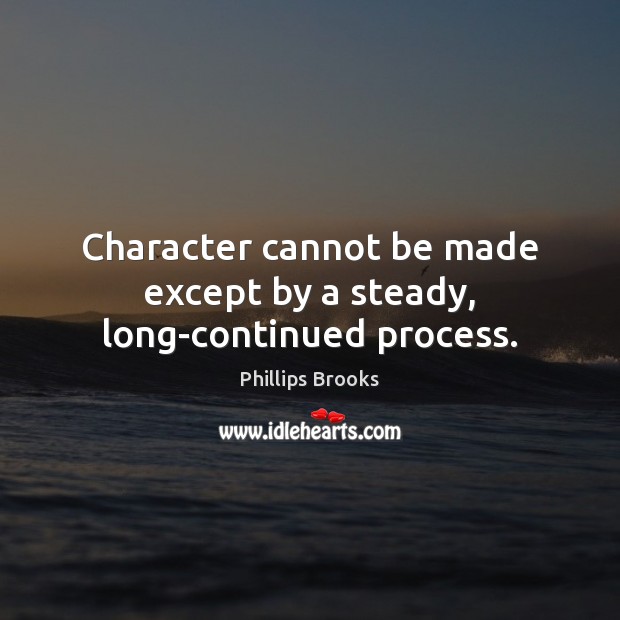 Character cannot be made except by a steady, long-continued process. Phillips Brooks Picture Quote
