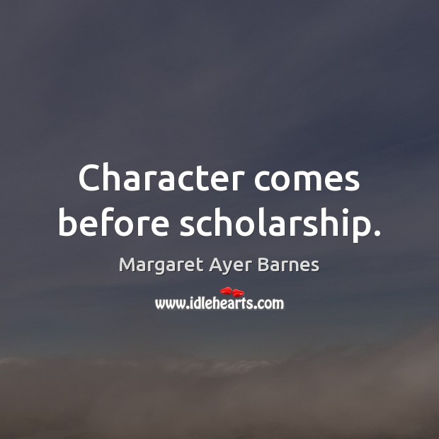 Character comes before scholarship. Margaret Ayer Barnes Picture Quote