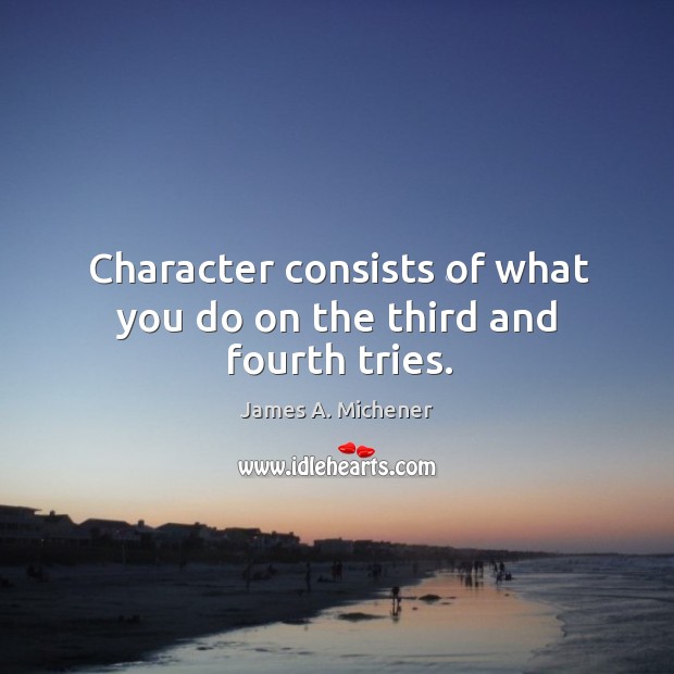 Character consists of what you do on the third and fourth tries. James A. Michener Picture Quote
