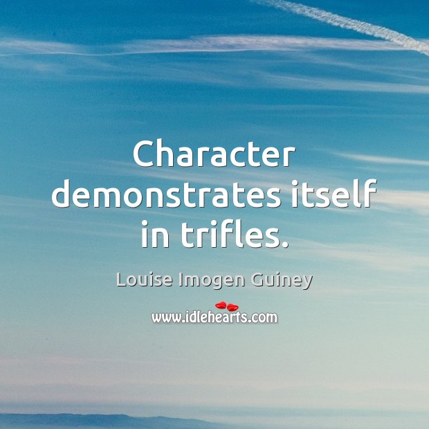 Character demonstrates itself in trifles. Louise Imogen Guiney Picture Quote