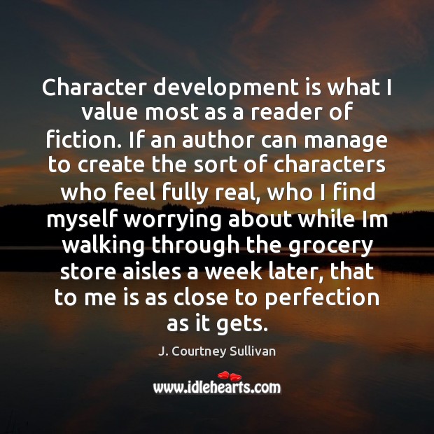 Character development is what I value most as a reader of fiction. J. Courtney Sullivan Picture Quote