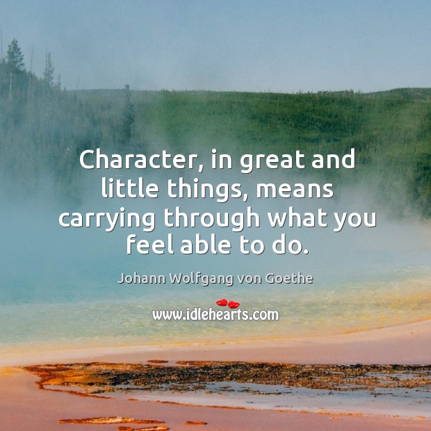 Character, in great and little things, means carrying through what you feel able to do. Johann Wolfgang von Goethe Picture Quote