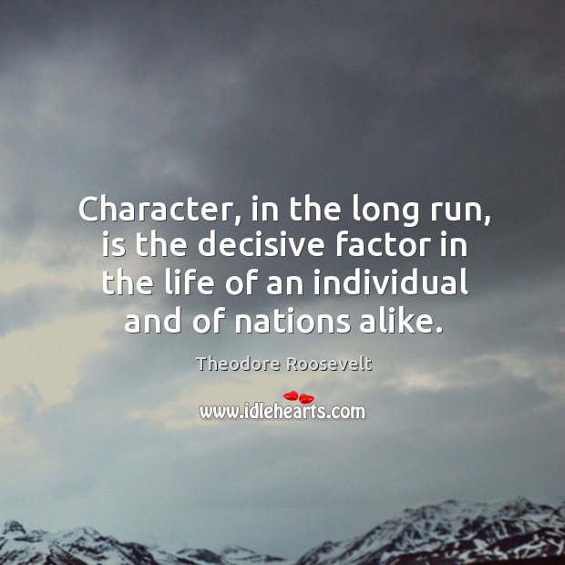 Character, in the long run, is the decisive factor in the life of an individual and of nations alike. Theodore Roosevelt Picture Quote