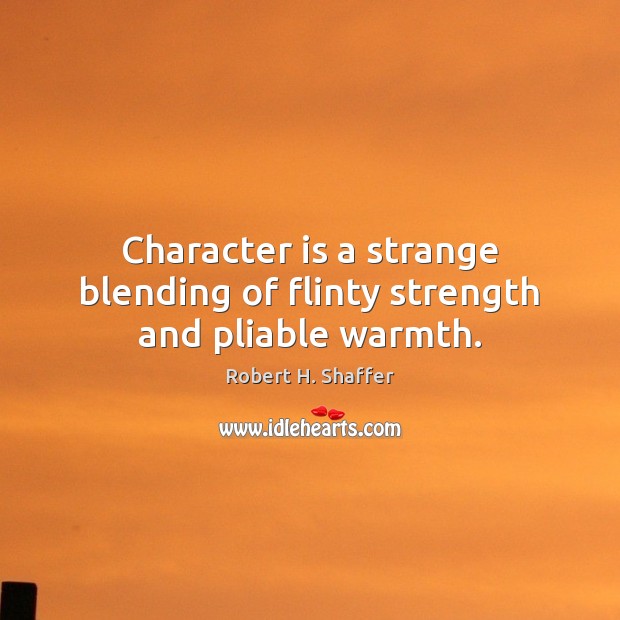 Character is a strange blending of flinty strength and pliable warmth. Robert H. Shaffer Picture Quote