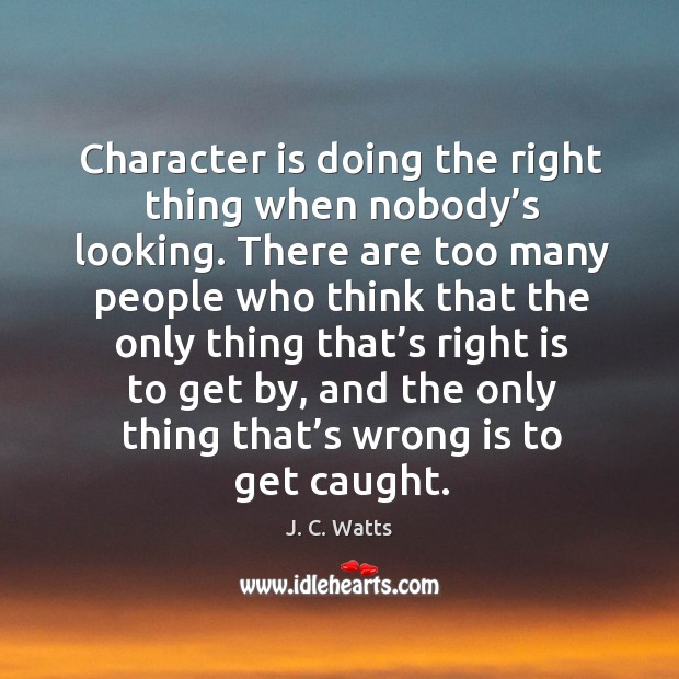 Character is doing the right thing when nobody’s looking. J. C. Watts Picture Quote
