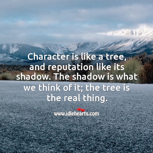 Character is like a tree, and reputation like its shadow. The shadow is what we think of it; the tree is the real thing. Image