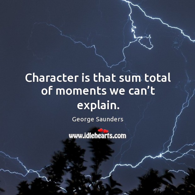 Character is that sum total of moments we can’t explain. George Saunders Picture Quote