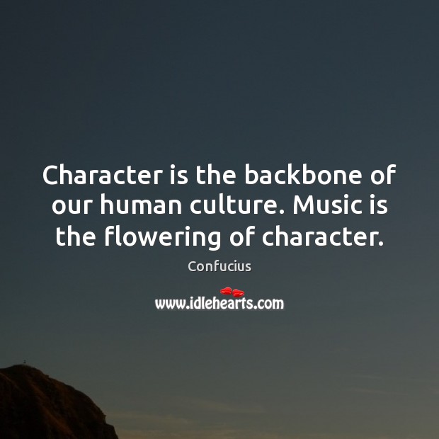 Character is the backbone of our human culture. Music is the flowering of character. 