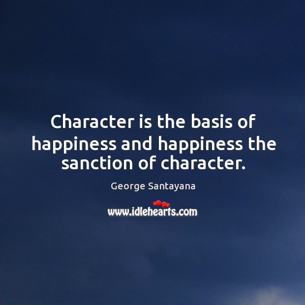 Character is the basis of happiness and happiness the sanction of character. George Santayana Picture Quote