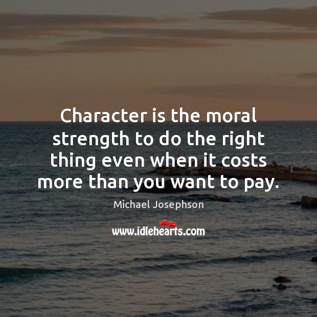 Character is the moral strength to do the right thing even when 