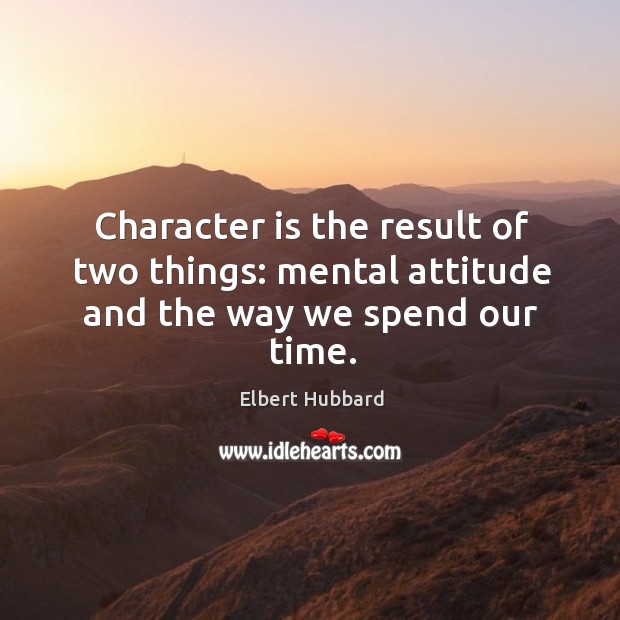 Character is the result of two things: mental attitude and the way we spend our time. Elbert Hubbard Picture Quote