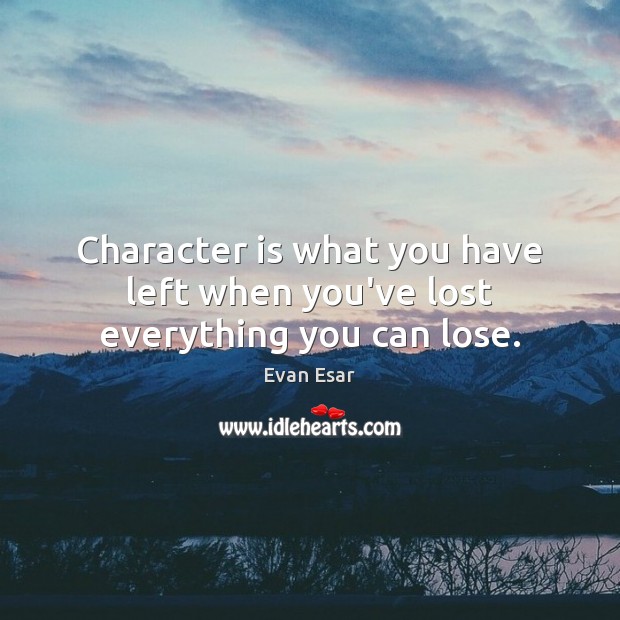 Character is what you have left when you’ve lost everything you can lose. Image