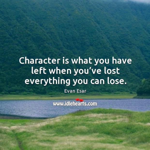 Character is what you have left when you’ve lost everything you can lose. Evan Esar Picture Quote