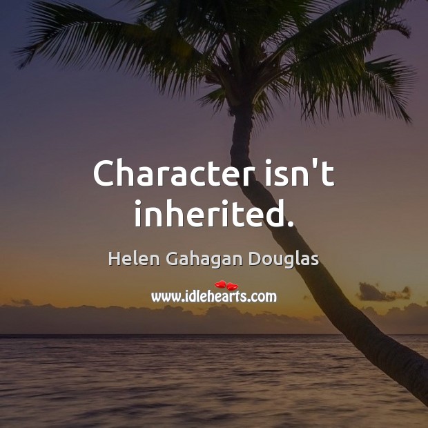 Character isn’t inherited. Helen Gahagan Douglas Picture Quote