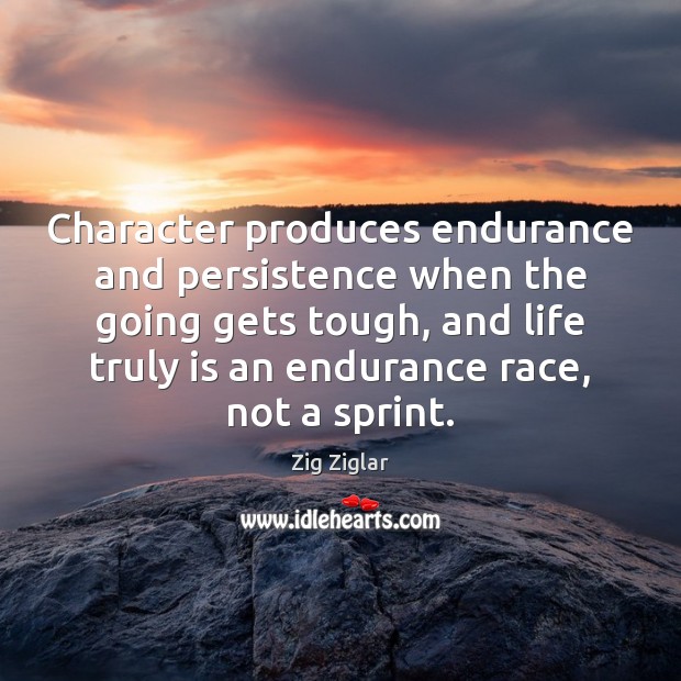 Character produces endurance and persistence when the going gets tough, and life 