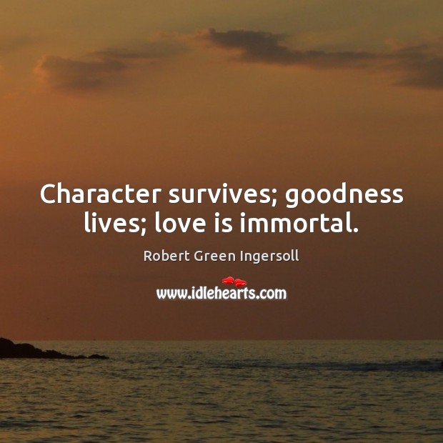 Character survives; goodness lives; love is immortal. Robert Green Ingersoll Picture Quote