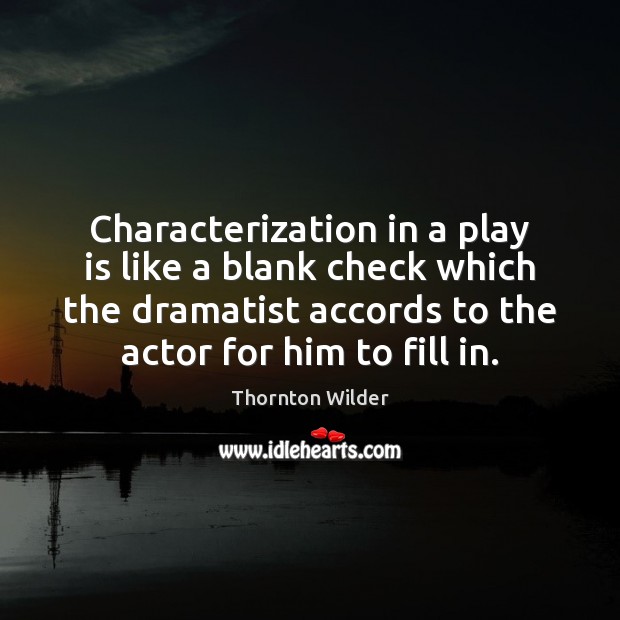 Characterization in a play is like a blank check which the dramatist 