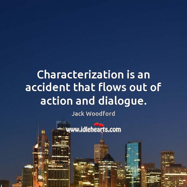 Characterization is an accident that flows out of action and dialogue. 