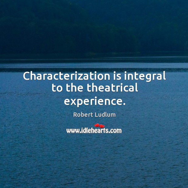 Characterization is integral to the theatrical experience. Robert Ludlum Picture Quote