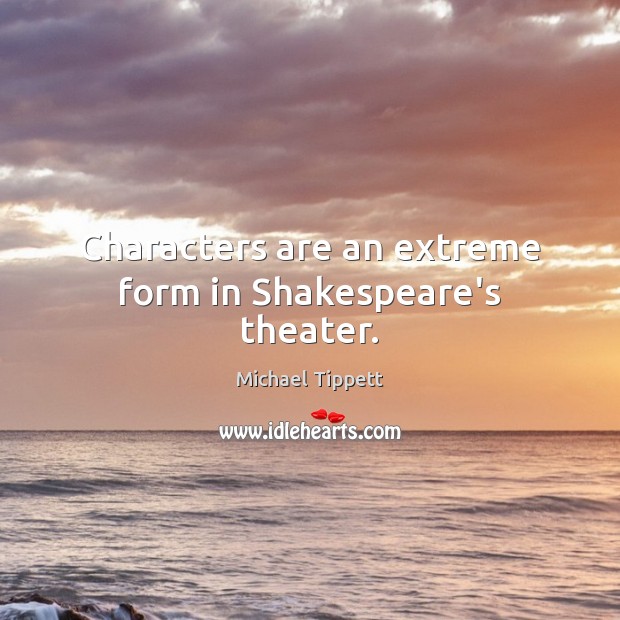 Characters are an extreme form in Shakespeare’s theater. Michael Tippett Picture Quote