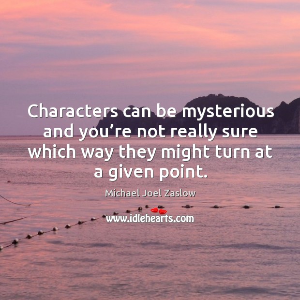 Characters can be mysterious and you’re not really sure which way they might turn at a given point. Michael Joel Zaslow Picture Quote