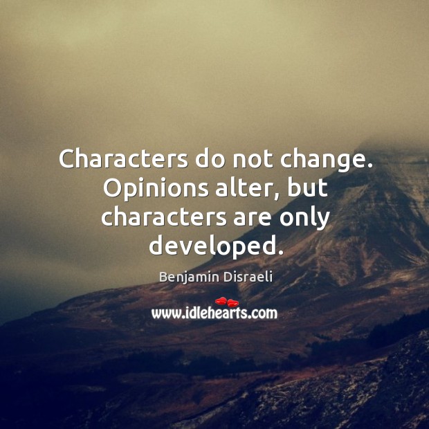 Characters do not change. Opinions alter, but characters are only developed. Benjamin Disraeli Picture Quote