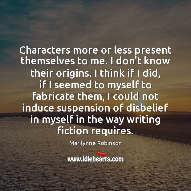 Characters more or less present themselves to me. I don’t know their Marilynne Robinson Picture Quote