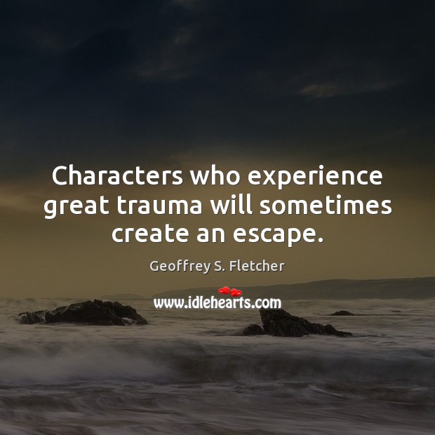 Characters who experience great trauma will sometimes create an escape. Geoffrey S. Fletcher Picture Quote