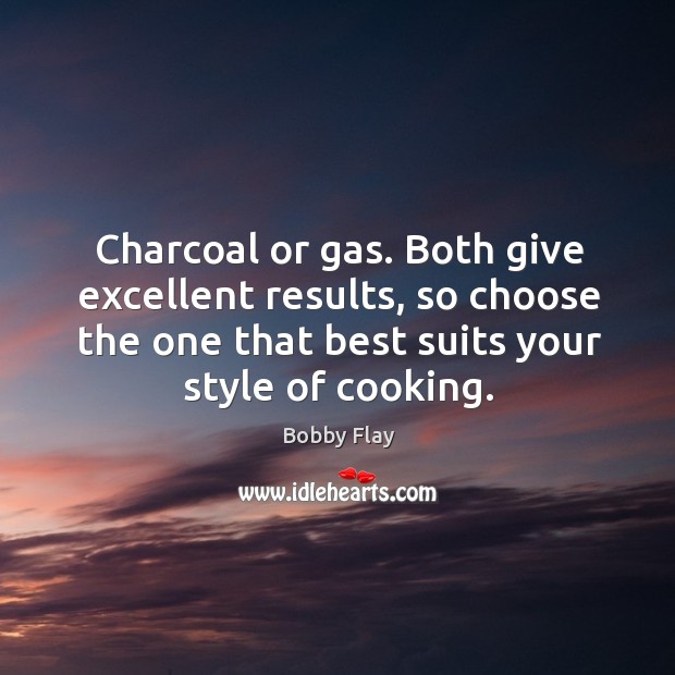 Charcoal or gas. Both give excellent results, so choose the one that best suits your style of cooking. Bobby Flay Picture Quote