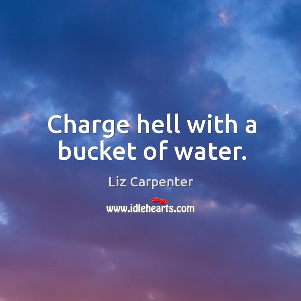 Charge hell with a bucket of water. Liz Carpenter Picture Quote