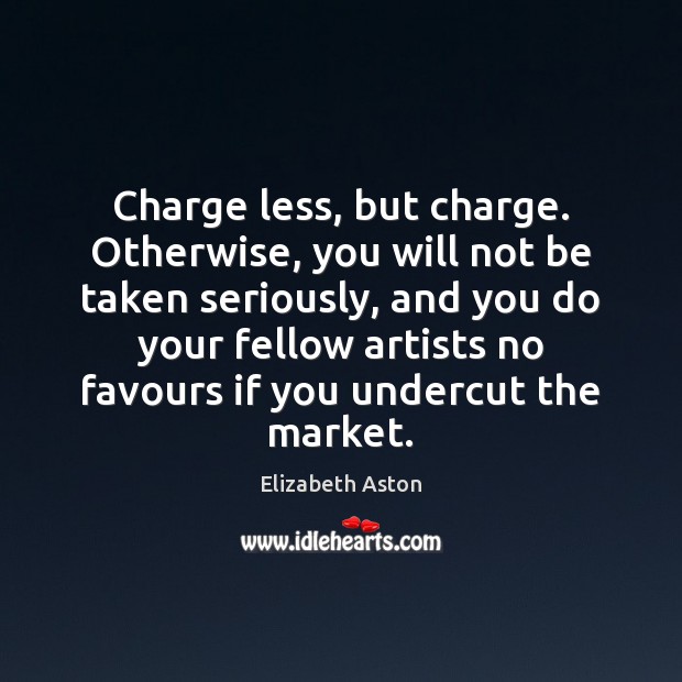 Charge less, but charge. Otherwise, you will not be taken seriously, and Elizabeth Aston Picture Quote