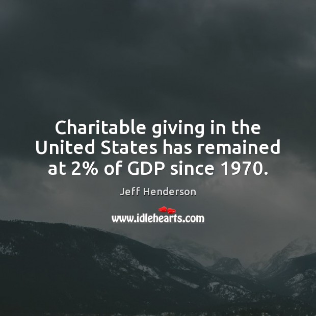 Charitable giving in the United States has remained at 2% of GDP since 1970. Jeff Henderson Picture Quote