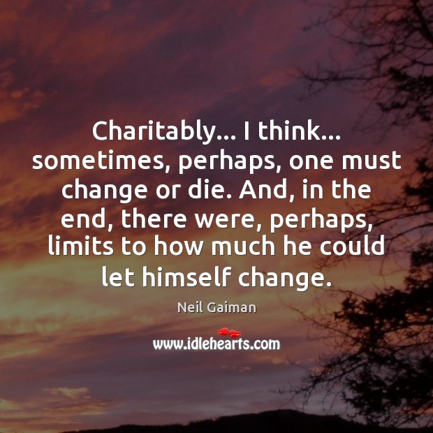 Charitably… I think… sometimes, perhaps, one must change or die. And, in Neil Gaiman Picture Quote
