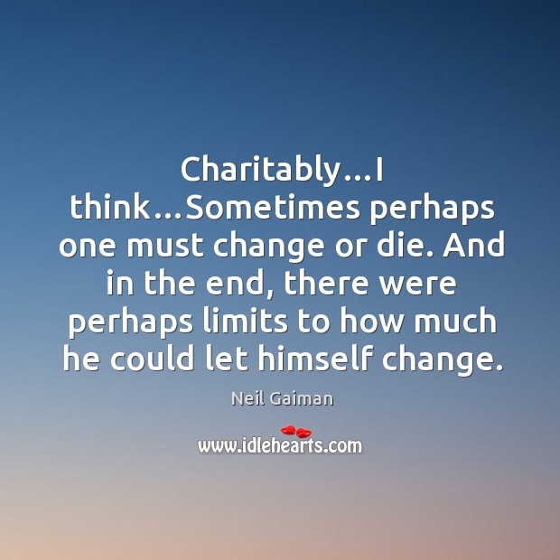 Charitably…i think…sometimes perhaps one must change or die. And in the end, there were perhaps limits to how much he could let himself change. Image