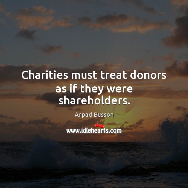 Charities must treat donors as if they were shareholders. Arpad Busson Picture Quote
