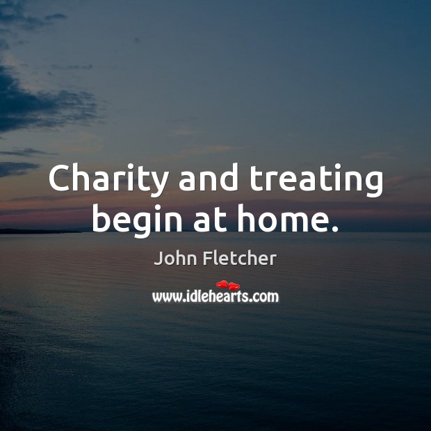 Charity and treating begin at home. John Fletcher Picture Quote