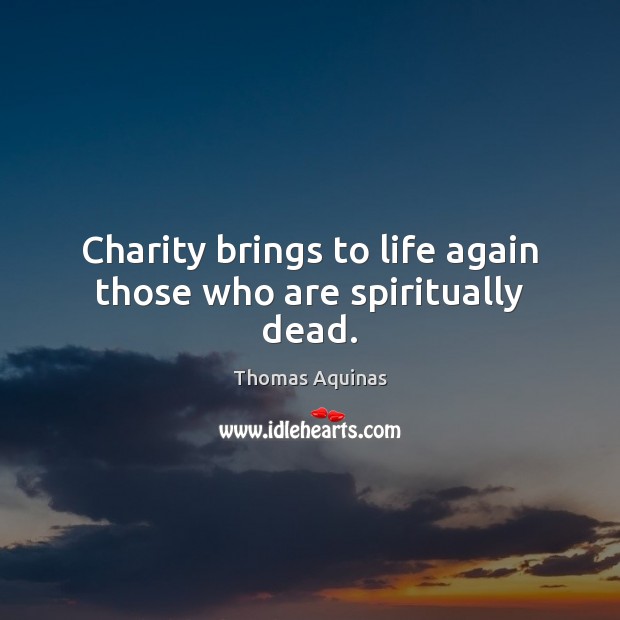 Charity brings to life again those who are spiritually dead. Thomas Aquinas Picture Quote
