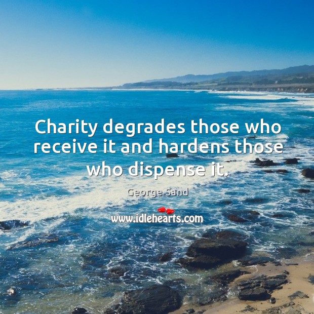 Charity degrades those who receive it and hardens those who dispense it. George Sand Picture Quote