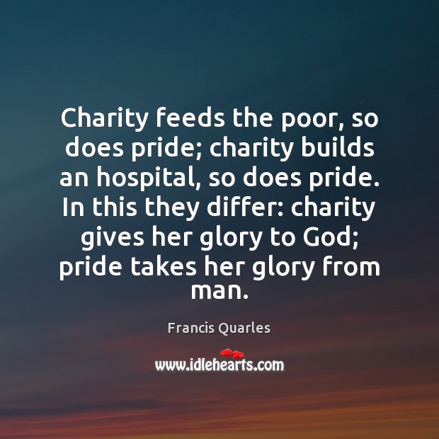 Charity feeds the poor, so does pride; charity builds an hospital, so Francis Quarles Picture Quote
