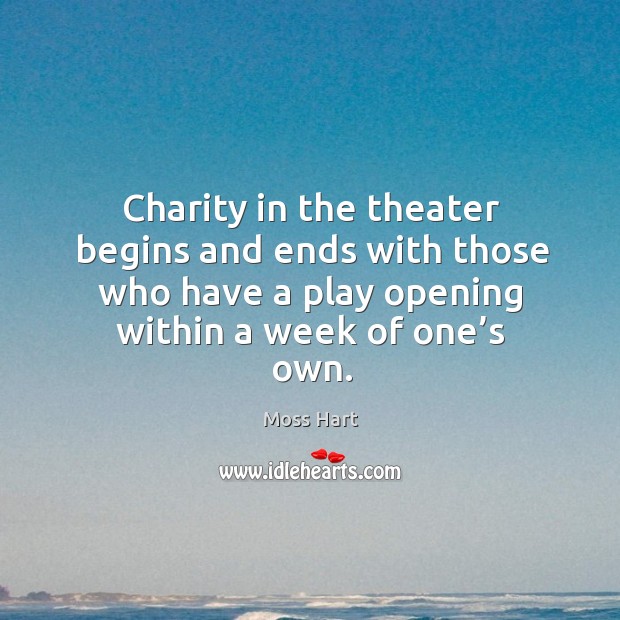 Charity in the theater begins and ends with those who have a play opening within a week of one’s own. Moss Hart Picture Quote