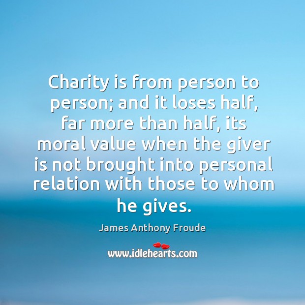 Charity is from person to person; and it loses half, far more James Anthony Froude Picture Quote