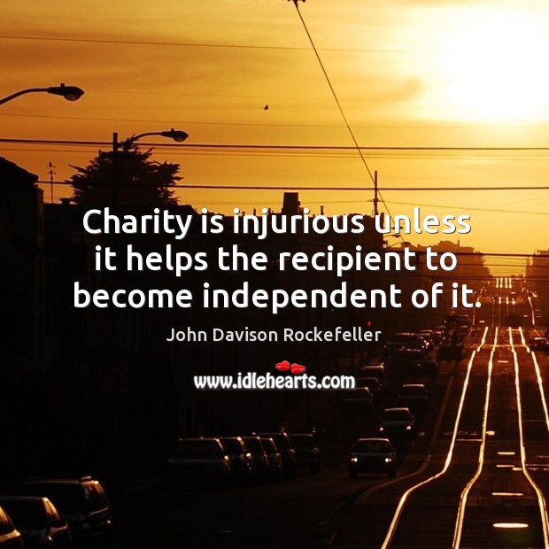 Charity is injurious unless it helps the recipient to become independent of it. John Davison Rockefeller Picture Quote