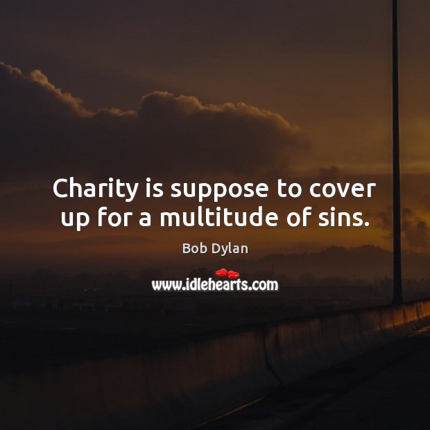 Charity is suppose to cover up for a multitude of sins. Bob Dylan Picture Quote