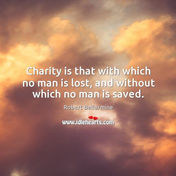 Charity is that with which no man is lost, and without which no man is saved. Robert Bellarmine Picture Quote