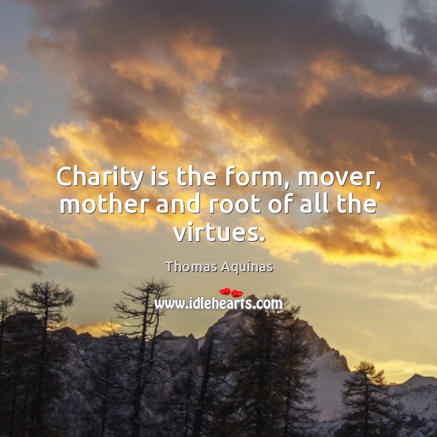Charity is the form, mover, mother and root of all the virtues. Thomas Aquinas Picture Quote