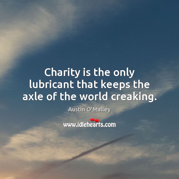 Charity is the only lubricant that keeps the axle of the world creaking. Image