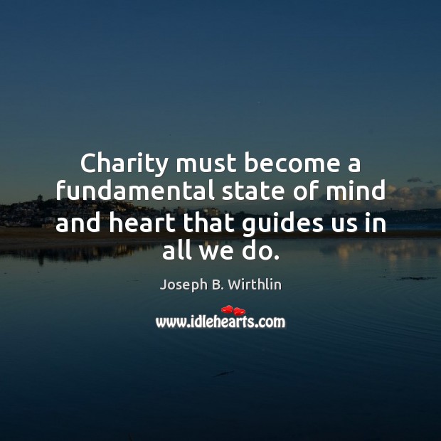 Charity must become a fundamental state of mind and heart that guides us in all we do. Joseph B. Wirthlin Picture Quote
